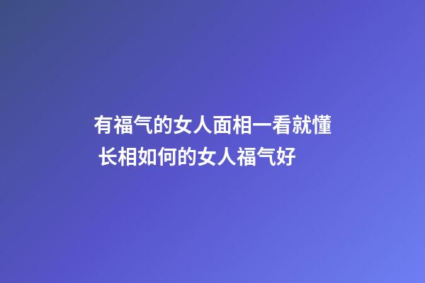 有福气的女人面相一看就懂 长相如何的女人福气好